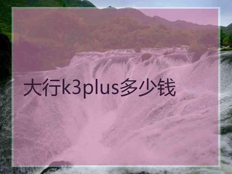 大行k3plus多少钱