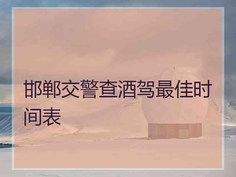 邯郸交警查酒驾最佳时间表