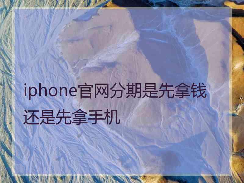 iphone官网分期是先拿钱还是先拿手机