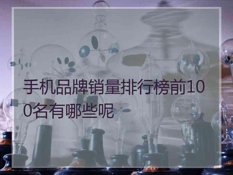 手机品牌销量排行榜前100名有哪些呢