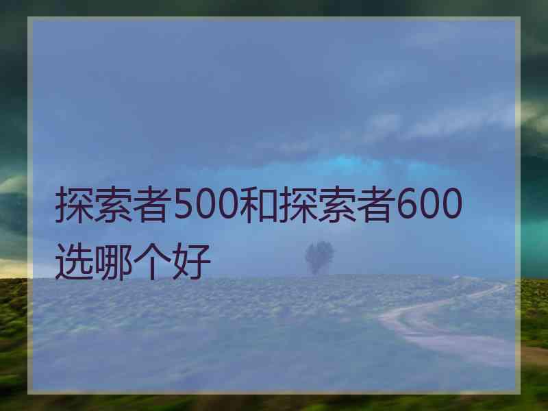 探索者500和探索者600选哪个好