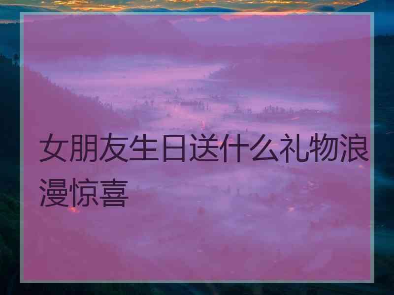 女朋友生日送什么礼物浪漫惊喜