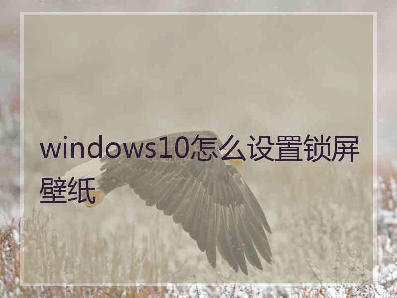 windows10怎么设置锁屏壁纸