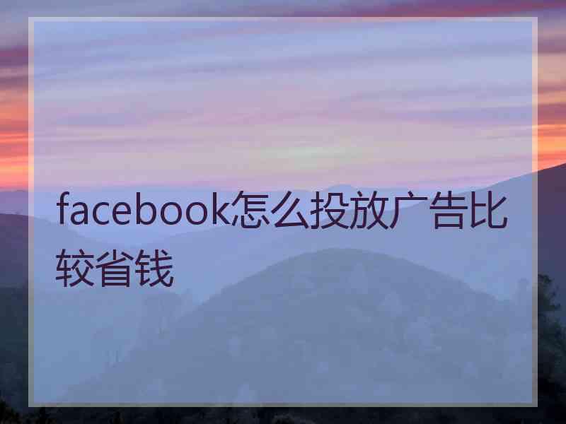 facebook怎么投放广告比较省钱