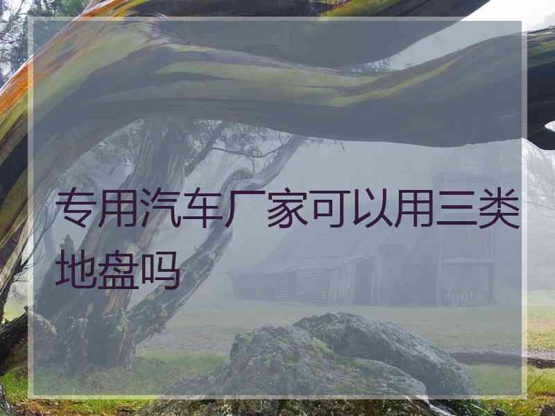 专用汽车厂家可以用三类地盘吗