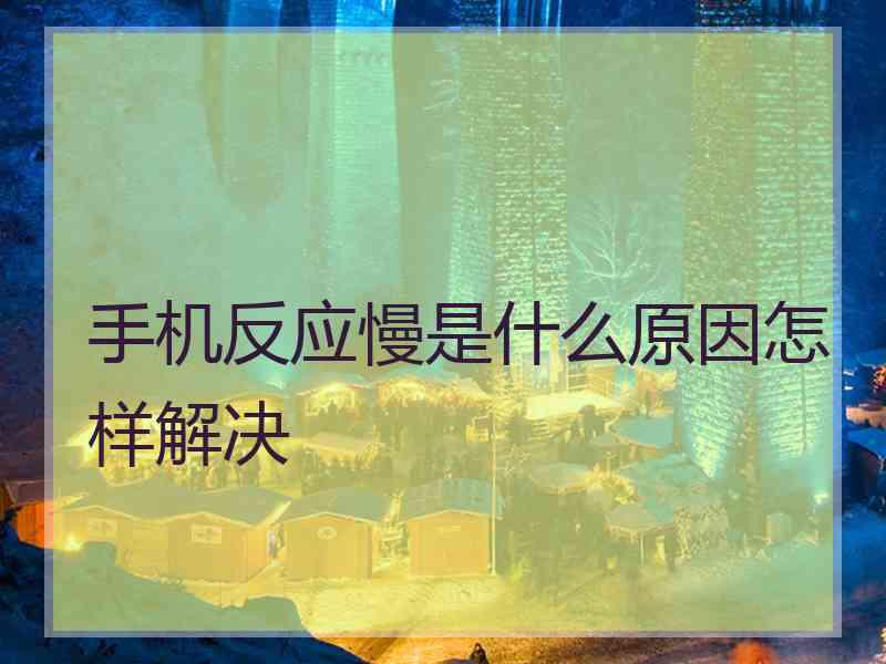 手机反应慢是什么原因怎样解决