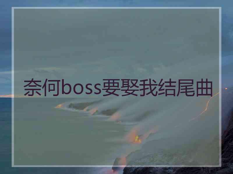 奈何boss要娶我结尾曲