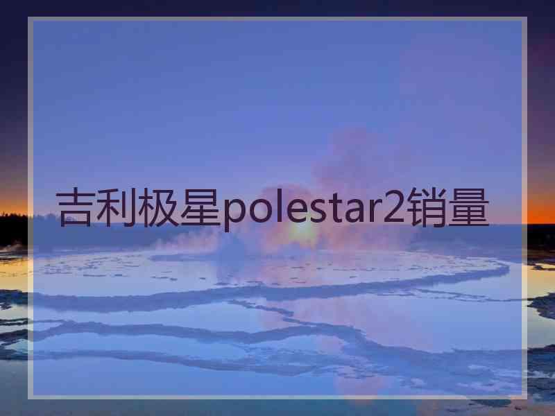 吉利极星polestar2销量