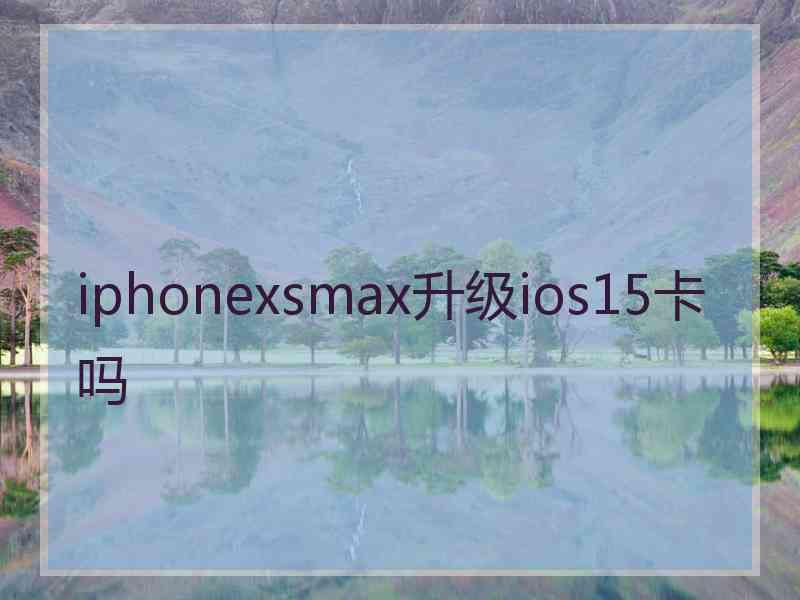 iphonexsmax升级ios15卡吗