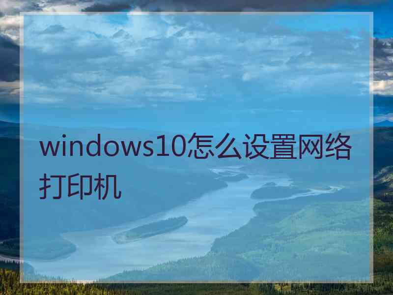 windows10怎么设置网络打印机