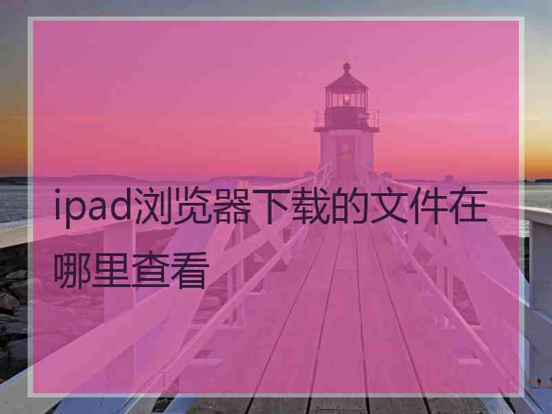 ipad浏览器下载的文件在哪里查看