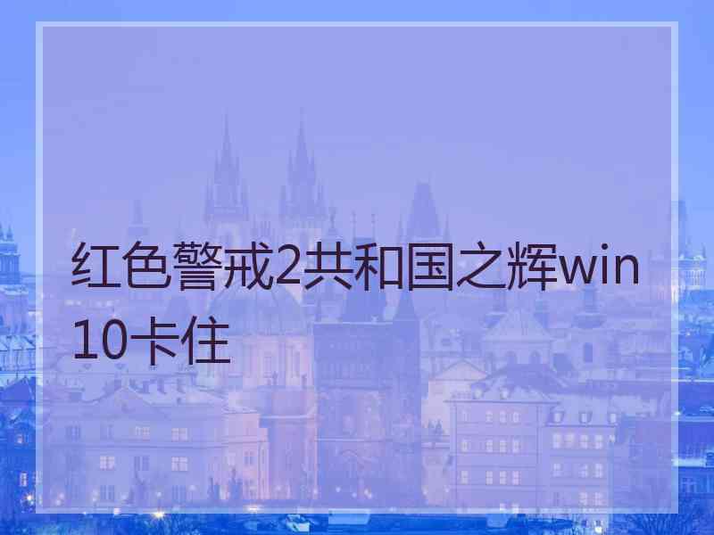 红色警戒2共和国之辉win10卡住