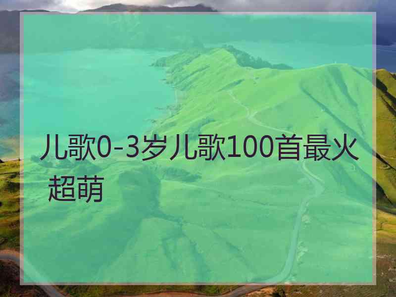 儿歌0-3岁儿歌100首最火 超萌