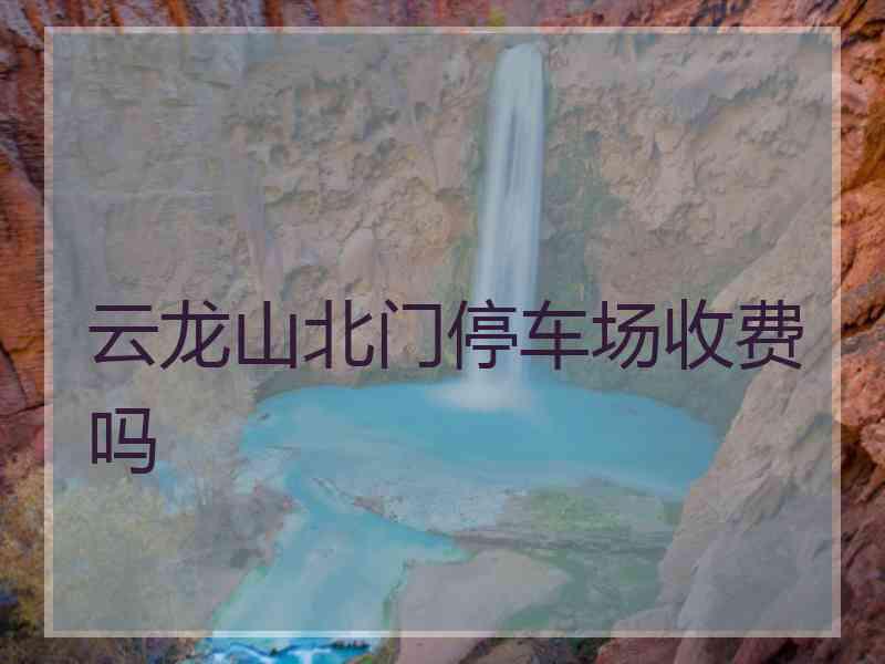 云龙山北门停车场收费吗