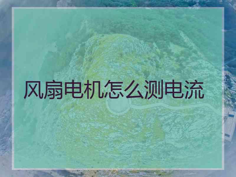 风扇电机怎么测电流