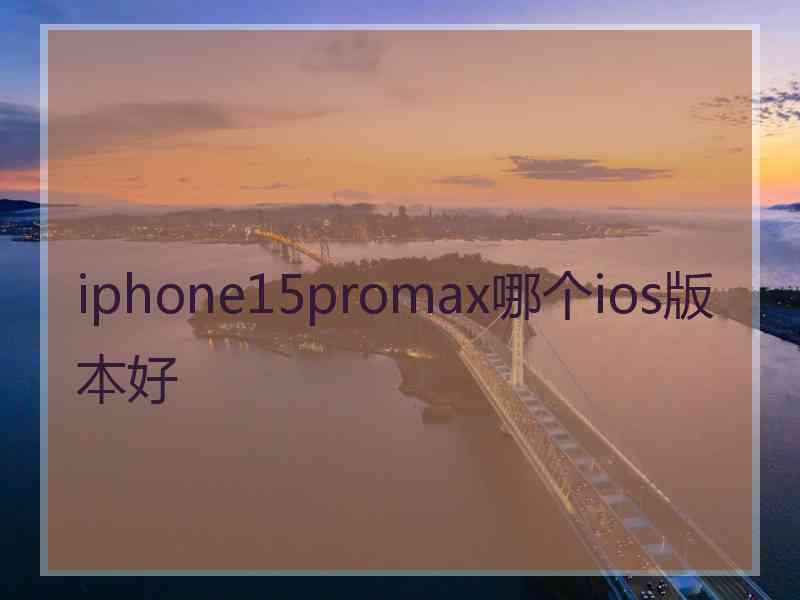 iphone15promax哪个ios版本好