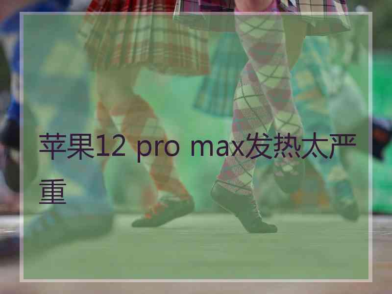 苹果12 pro max发热太严重