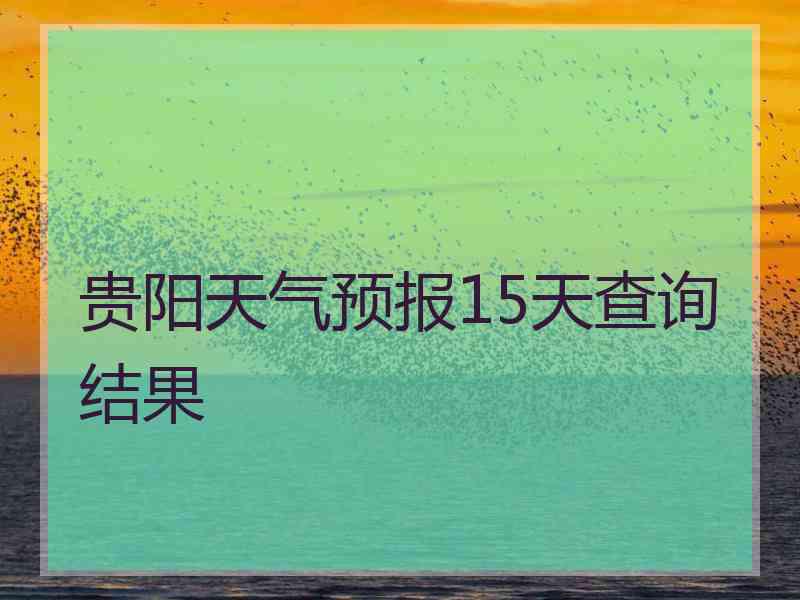 贵阳天气预报15天查询结果