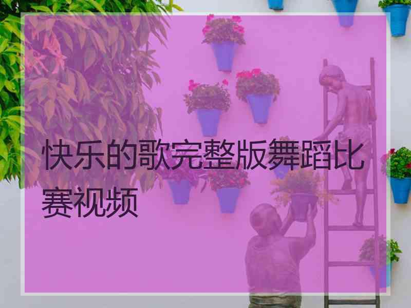 快乐的歌完整版舞蹈比赛视频