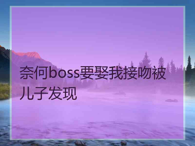 奈何boss要娶我接吻被儿子发现