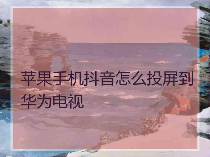 苹果手机抖音怎么投屏到华为电视