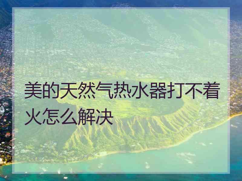 美的天然气热水器打不着火怎么解决