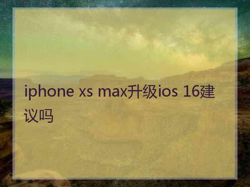 iphone xs max升级ios 16建议吗