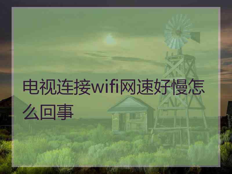 电视连接wifi网速好慢怎么回事