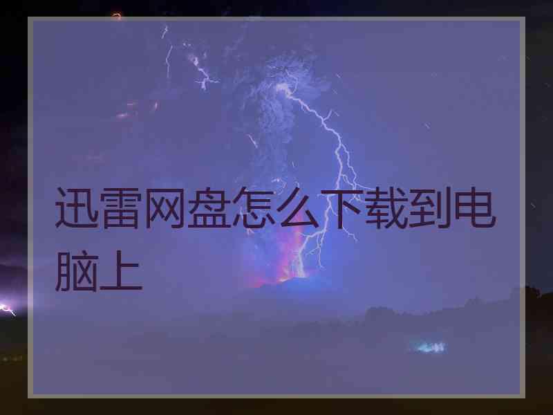 迅雷网盘怎么下载到电脑上