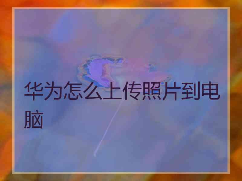 华为怎么上传照片到电脑