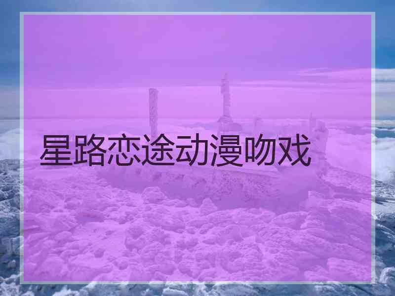 星路恋途动漫吻戏