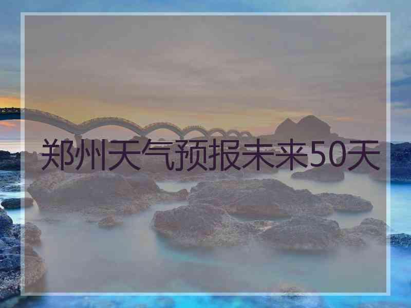 郑州天气预报未来50天