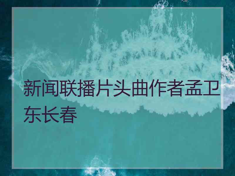 新闻联播片头曲作者孟卫东长春