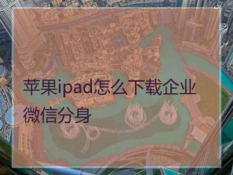 苹果ipad怎么下载企业微信分身