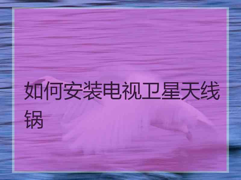 如何安装电视卫星天线锅