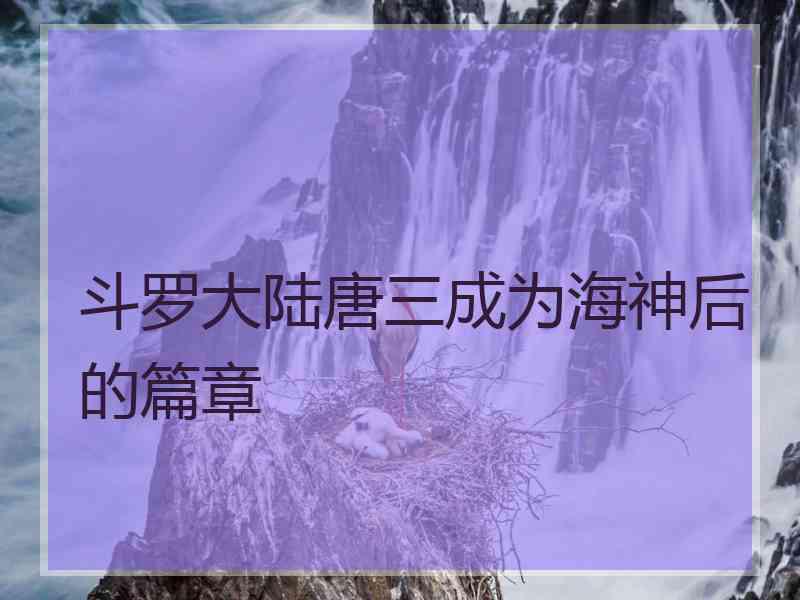 斗罗大陆唐三成为海神后的篇章