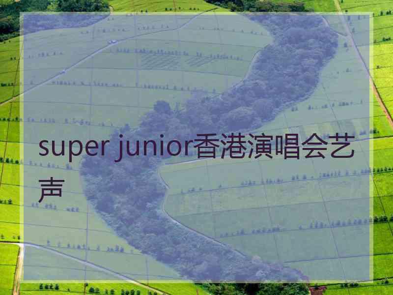 super junior香港演唱会艺声