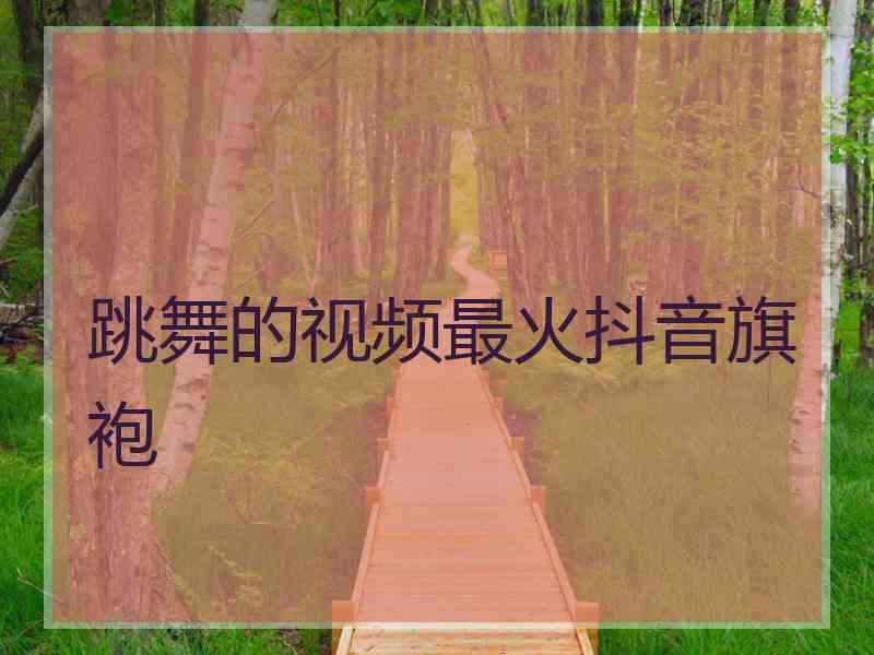 跳舞的视频最火抖音旗袍