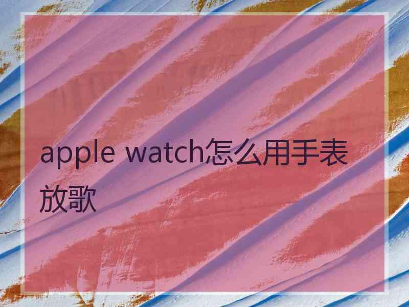 apple watch怎么用手表放歌