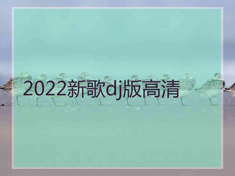 2022新歌dj版高清