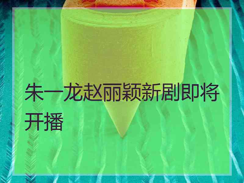 朱一龙赵丽颖新剧即将开播