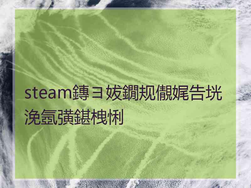 steam鏄ヨ妭鐗规儬娓告垙浼氬彉鍖栧悧