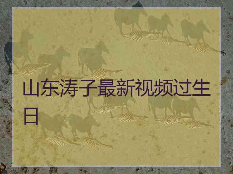 山东涛子最新视频过生日