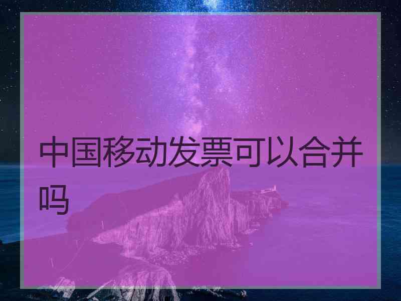 中国移动发票可以合并吗