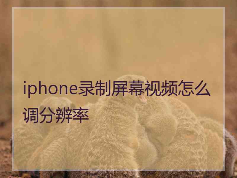 iphone录制屏幕视频怎么调分辨率