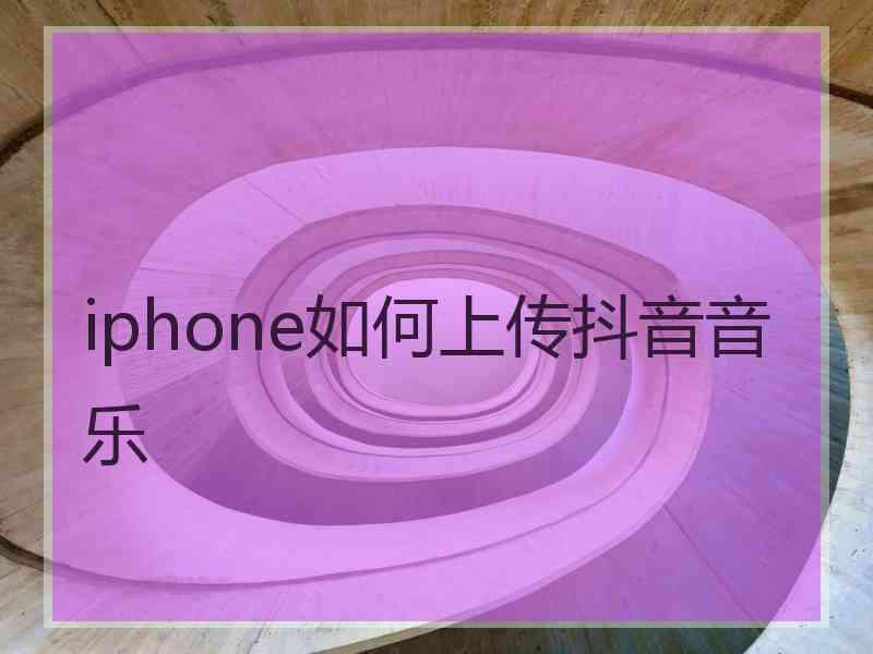 iphone如何上传抖音音乐