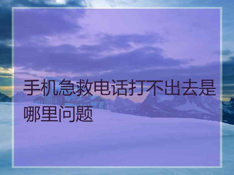 手机急救电话打不出去是哪里问题