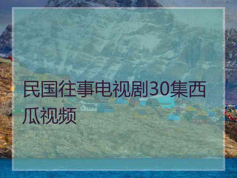 民国往事电视剧30集西瓜视频