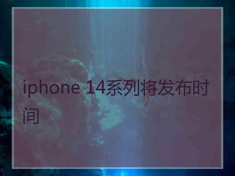 iphone 14系列将发布时间