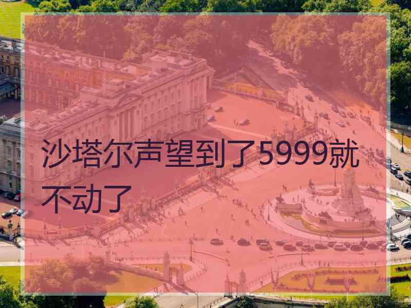 沙塔尔声望到了5999就不动了